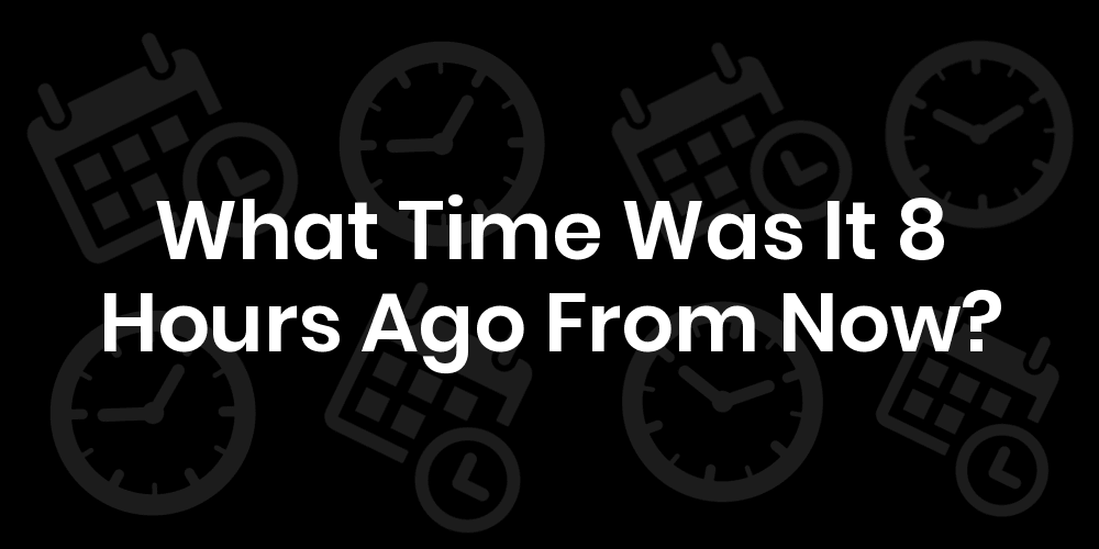what time was it 8 hours ago